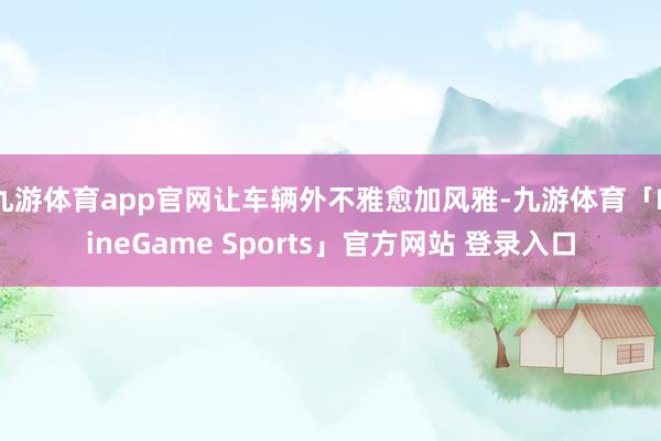 九游体育app官网让车辆外不雅愈加风雅-九游体育「NineGame Sports」官方网站 登录入口
