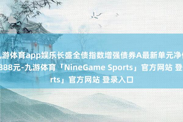 九游体育app娱乐长盛全债指数增强债券A最新单元净值为1.6888元-九游体育「NineGame Sports」官方网站 登录入口