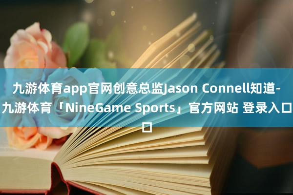 九游体育app官网创意总监Jason Connell知道-九游体育「NineGame Sports」官方网站 登录入口
