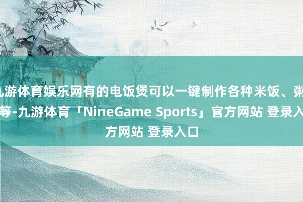 九游体育娱乐网有的电饭煲可以一键制作各种米饭、粥、汤等-九游体育「NineGame Sports」官方网站 登录入口