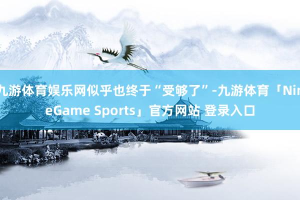 九游体育娱乐网似乎也终于“受够了”-九游体育「NineGame Sports」官方网站 登录入口