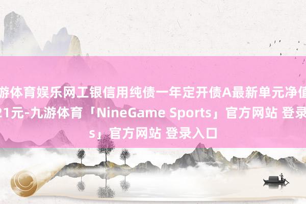 九游体育娱乐网工银信用纯债一年定开债A最新单元净值为1.821元-九游体育「NineGame Sports」官方网站 登录入口