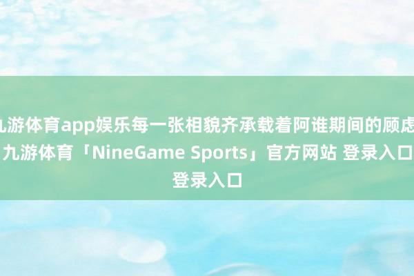 九游体育app娱乐每一张相貌齐承载着阿谁期间的顾虑-九游体育「NineGame Sports」官方网站 登录入口