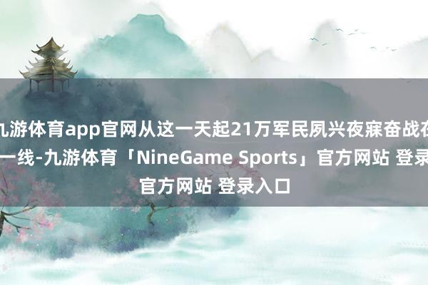 九游体育app官网从这一天起21万军民夙兴夜寐奋战在赞成一线-九游体育「NineGame Sports」官方网站 登录入口