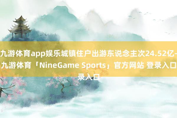 九游体育app娱乐城镇住户出游东说念主次24.52亿-九游体育「NineGame Sports」官方网站 登录入口