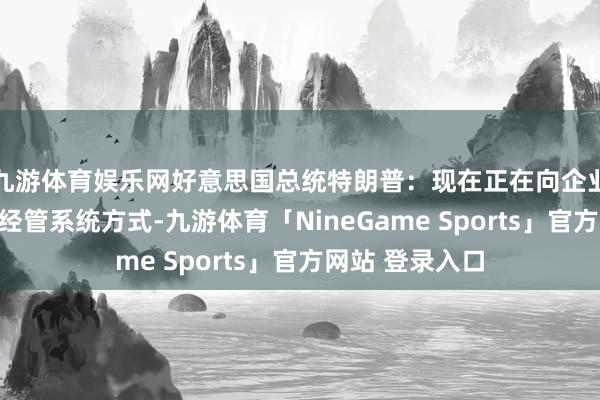 九游体育娱乐网好意思国总统特朗普：现在正在向企业招标空中交通经管系统方式-九游体育「NineGame Sports」官方网站 登录入口