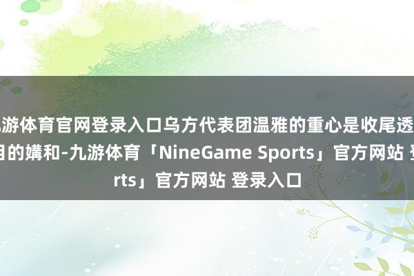 九游体育官网登录入口乌方代表团温雅的重心是收尾透顶和无条目的媾和-九游体育「NineGame Sports」官方网站 登录入口