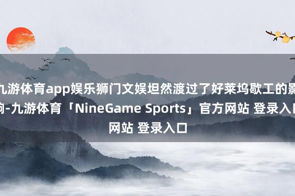 九游体育app娱乐狮门文娱坦然渡过了好莱坞歇工的影响-九游体育「NineGame Sports」官方网站 登录入口