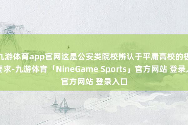 九游体育app官网这是公安类院校辨认于平庸高校的极度要求-九游体育「NineGame Sports」官方网站 登录入口
