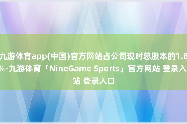 九游体育app(中国)官方网站占公司现时总股本的1.87%-九游体育「NineGame Sports」官方网站 登录入口