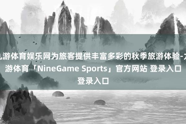 九游体育娱乐网为旅客提供丰富多彩的秋季旅游体验-九游体育「NineGame Sports」官方网站 登录入口