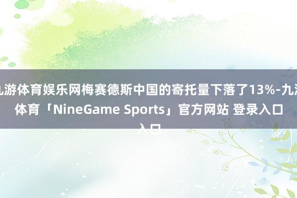 九游体育娱乐网梅赛德斯中国的寄托量下落了13%-九游体育「NineGame Sports」官方网站 登录入口