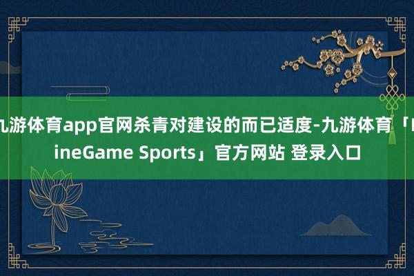 九游体育app官网杀青对建设的而已适度-九游体育「NineGame Sports」官方网站 登录入口