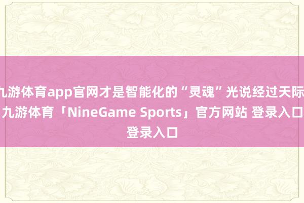 九游体育app官网才是智能化的“灵魂”光说经过天际-九游体育「NineGame Sports」官方网站 登录入口