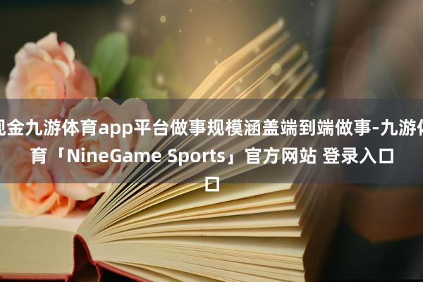 现金九游体育app平台做事规模涵盖端到端做事-九游体育「NineGame Sports」官方网站 登录入口
