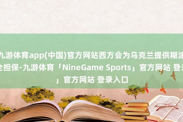 九游体育app(中国)官方网站西方会为乌克兰提供糊涂的安全担保-九游体育「NineGame Sports」官方网站 登录入口