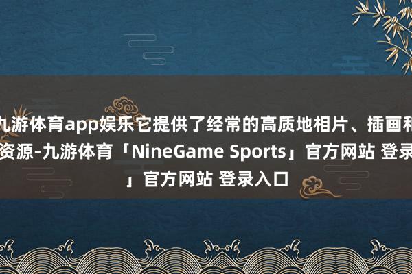 九游体育app娱乐它提供了经常的高质地相片、插画和视频资源-九游体育「NineGame Sports」官方网站 登录入口
