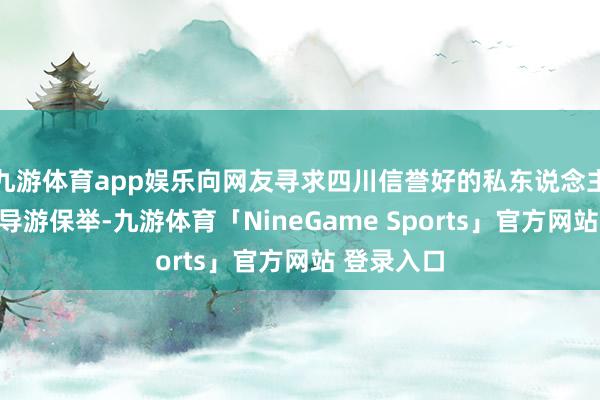 九游体育app娱乐向网友寻求四川信誉好的私东说念主纯玩优秀导游保举-九游体育「NineGame Sports」官方网站 登录入口