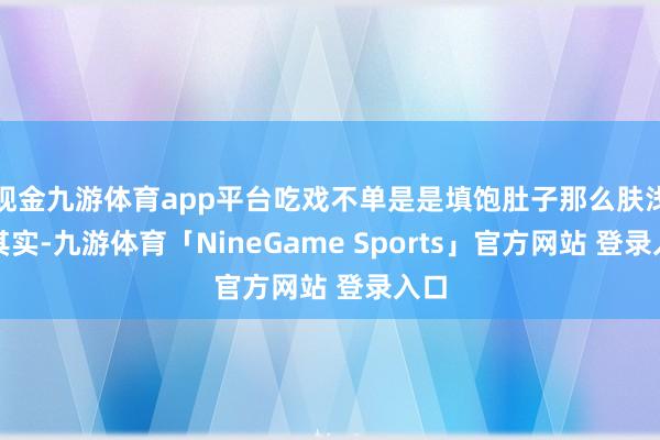 现金九游体育app平台吃戏不单是是填饱肚子那么肤浅？其实-九游体育「NineGame Sports」官方网站 登录入口