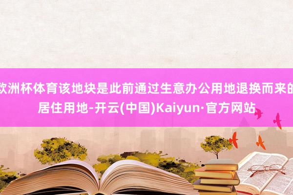 欧洲杯体育该地块是此前通过生意办公用地退换而来的居住用地-开云(中国)Kaiyun·官方网站