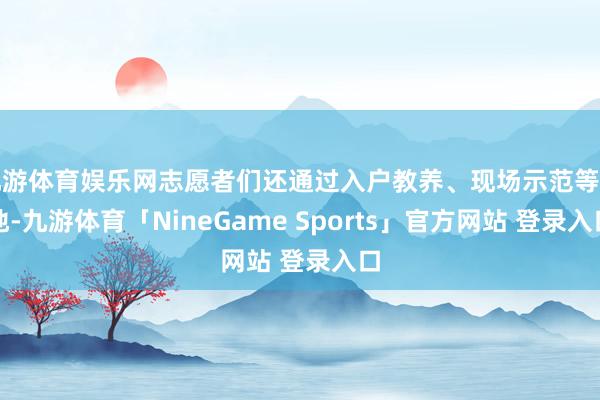 九游体育娱乐网志愿者们还通过入户教养、现场示范等步地-九游体育「NineGame Sports」官方网站 登录入口