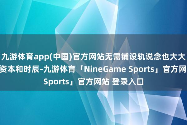 九游体育app(中国)官方网站无需铺设轨说念也大大检朴了开发资本和时辰-九游体育「NineGame Sports」官方网站 登录入口