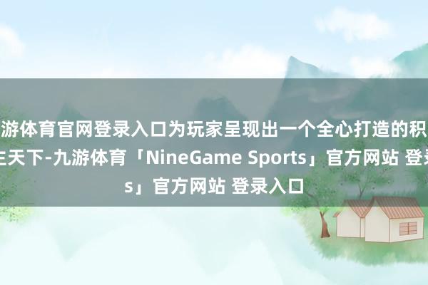 九游体育官网登录入口为玩家呈现出一个全心打造的积木东谈主天下-九游体育「NineGame Sports」官方网站 登录入口