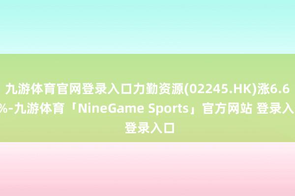 九游体育官网登录入口力勤资源(02245.HK)涨6.68%-九游体育「NineGame Sports」官方网站 登录入口