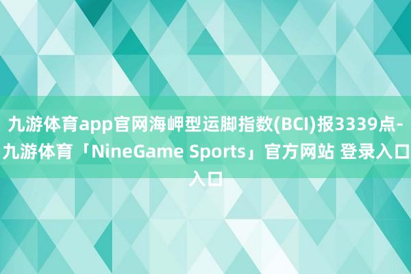 九游体育app官网海岬型运脚指数(BCI)报3339点-九游体育「NineGame Sports」官方网站 登录入口