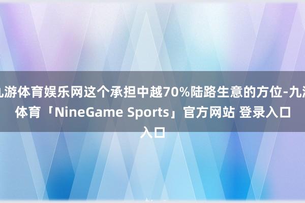 九游体育娱乐网这个承担中越70%陆路生意的方位-九游体育「NineGame Sports」官方网站 登录入口