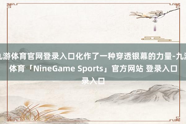 九游体育官网登录入口化作了一种穿透银幕的力量-九游体育「NineGame Sports」官方网站 登录入口