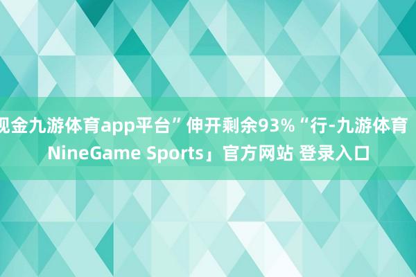 现金九游体育app平台”伸开剩余93%“行-九游体育「NineGame Sports」官方网站 登录入口