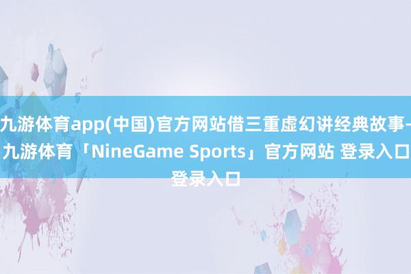 九游体育app(中国)官方网站借三重虚幻讲经典故事-九游体育「NineGame Sports」官方网站 登录入口