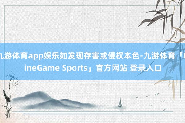 九游体育app娱乐如发现存害或侵权本色-九游体育「NineGame Sports」官方网站 登录入口