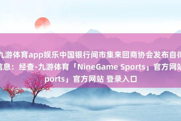 九游体育app娱乐中国银行间市集来回商协会发布自律刑事攀扯信息：经查-九游体育「NineGame Sports」官方网站 登录入口