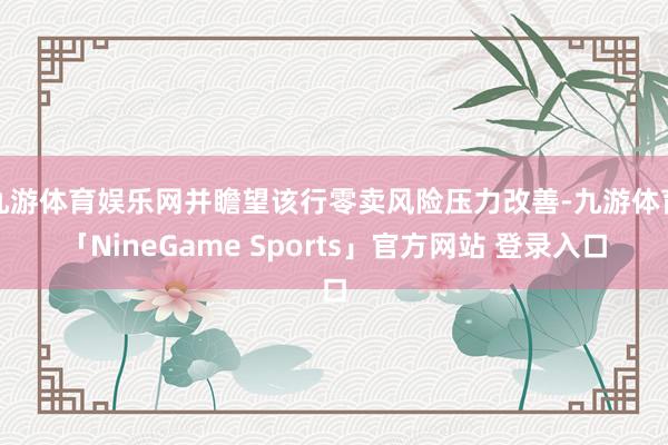 九游体育娱乐网并瞻望该行零卖风险压力改善-九游体育「NineGame Sports」官方网站 登录入口
