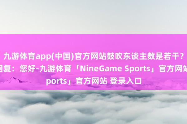 九游体育app(中国)官方网站鼓吹东谈主数是若干？欧普康视回复：您好-九游体育「NineGame Sports」官方网站 登录入口