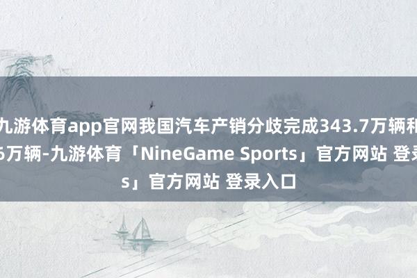 九游体育app官网我国汽车产销分歧完成343.7万辆和331.6万辆-九游体育「NineGame Sports」官方网站 登录入口