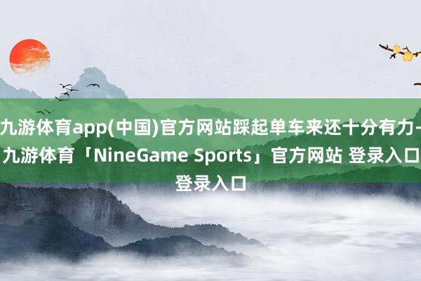 九游体育app(中国)官方网站踩起单车来还十分有力-九游体育「NineGame Sports」官方网站 登录入口