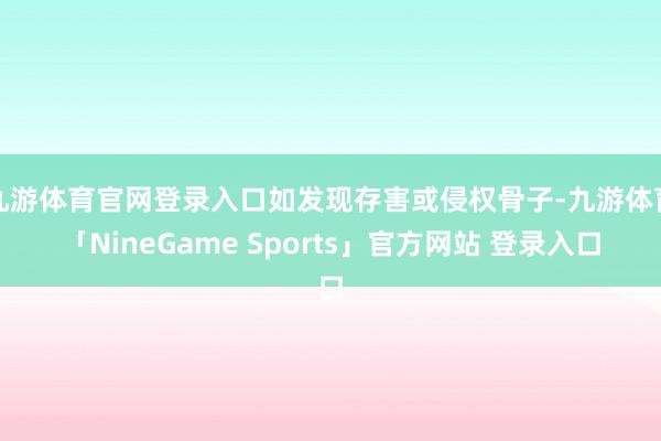 九游体育官网登录入口如发现存害或侵权骨子-九游体育「NineGame Sports」官方网站 登录入口