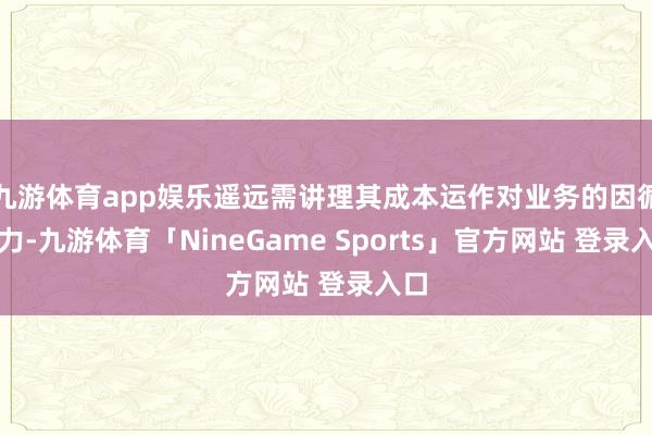 九游体育app娱乐遥远需讲理其成本运作对业务的因循效力-九游体育「NineGame Sports」官方网站 登录入口