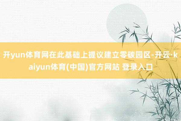 开yun体育网在此基础上提议建立零碳园区-开云·kaiyun体育(中国)官方网站 登录入口