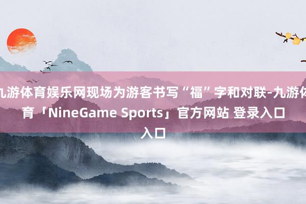 九游体育娱乐网现场为游客书写“福”字和对联-九游体育「NineGame Sports」官方网站 登录入口