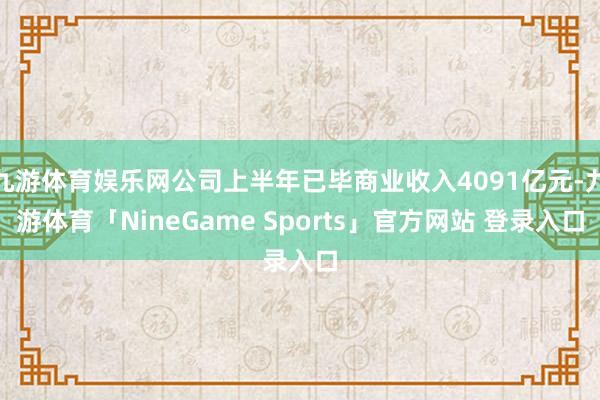 九游体育娱乐网公司上半年已毕商业收入4091亿元-九游体育「NineGame Sports」官方网站 登录入口