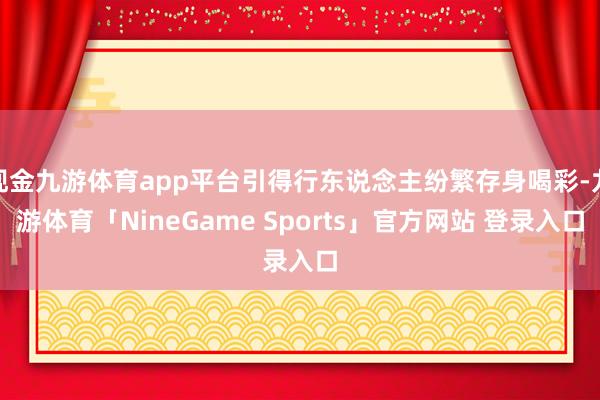 现金九游体育app平台引得行东说念主纷繁存身喝彩-九游体育「NineGame Sports」官方网站 登录入口