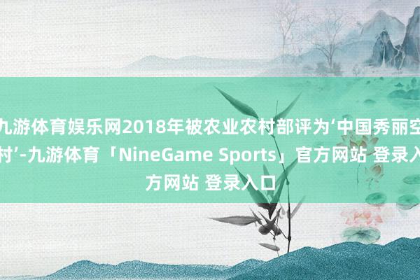 九游体育娱乐网2018年被农业农村部评为‘中国秀丽空闲村’-九游体育「NineGame Sports」官方网站 登录入口