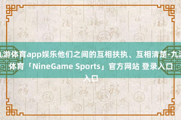 九游体育app娱乐他们之间的互相扶执、互相清楚-九游体育「NineGame Sports」官方网站 登录入口