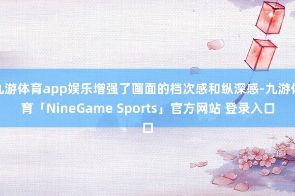 九游体育app娱乐增强了画面的档次感和纵深感-九游体育「NineGame Sports」官方网站 登录入口