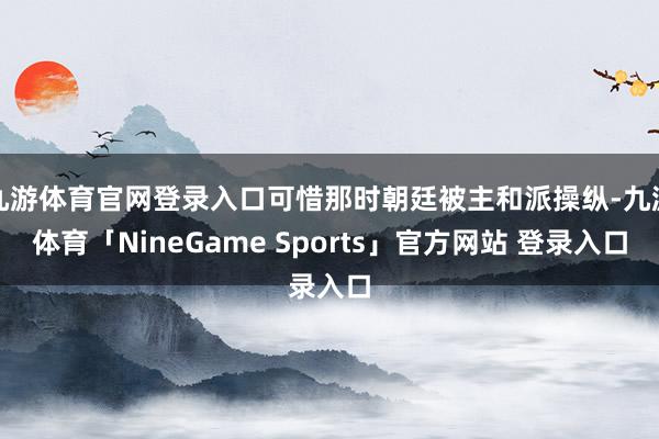 九游体育官网登录入口可惜那时朝廷被主和派操纵-九游体育「NineGame Sports」官方网站 登录入口