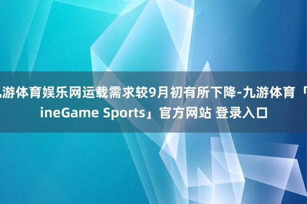 九游体育娱乐网运载需求较9月初有所下降-九游体育「NineGame Sports」官方网站 登录入口